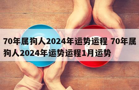 70年属狗人2024年运势运程 70年属狗人2024年运势运程1月运势