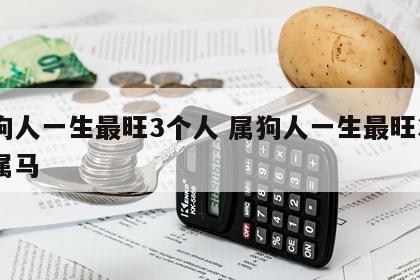 属狗人一生最旺3个人 属狗人一生最旺3个人属马