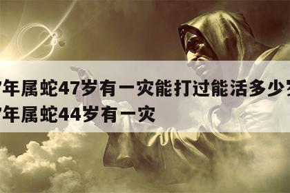 77年属蛇47岁有一灾能打过能活多少岁 77年属蛇44岁有一灾