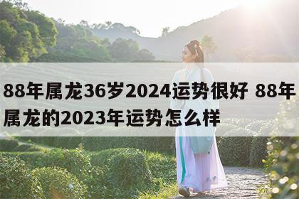 88年属龙36岁2024运势很好 88年属龙的2023年运势怎么样