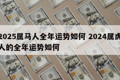 2025属马人全年运势如何 2024属虎人的全年运势如何