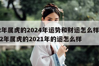 62年属虎的2024年运势和财运怎么样呀 62年属虎的2021年的运怎么样