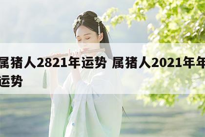 属猪人2821年运势 属猪人2021年年运势