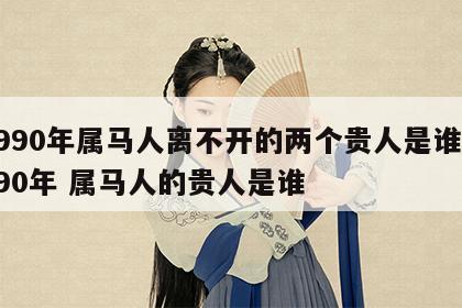 1990年属马人离不开的两个贵人是谁 1990年 属马人的贵人是谁