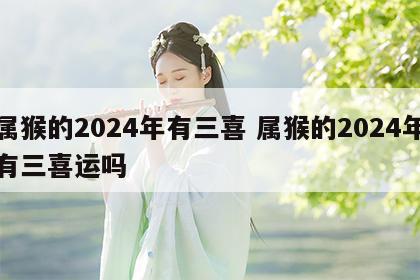 属猴的2024年有三喜 属猴的2024年有三喜运吗