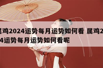 属鸡2024运势每月运势如何看 属鸡2024运势每月运势如何看呢