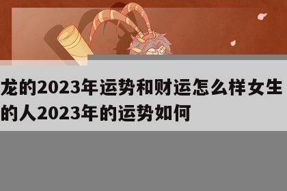 属龙的2023年运势和财运怎么样女生 属龙的人2023年的运势如何