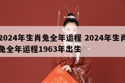 2024年生肖兔全年运程 2024年生肖兔全年运程1963年出生