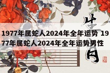 1977年属蛇人2024年全年运势 1977年属蛇人2024年全年运势男性