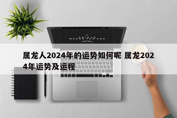 属龙人2024年的运势如何呢 属龙2024年运势及运程