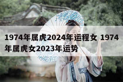 1974年属虎2024年运程女 1974年属虎女2023年运势