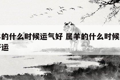 属羊的什么时候运气好 属羊的什么时候才能有好运