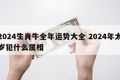 2024生肖牛全年运势大全 2024年太岁犯什么属相