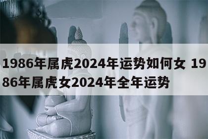 1986年属虎2024年运势如何女 1986年属虎女2024年全年运势