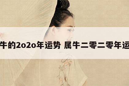 属牛的2o2o年运势 属牛二零二零年运势