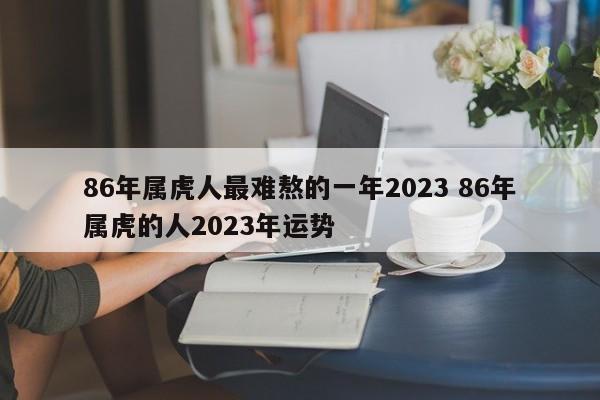 86年属虎人最难熬的一年2023 86年属虎的人2023年运势