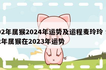 92年属猴2024年运势及运程麦玲玲 92年属猴在2023年运势