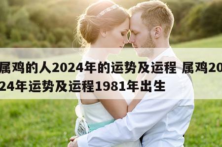 属鸡的人2024年的运势及运程 属鸡2024年运势及运程1981年出生