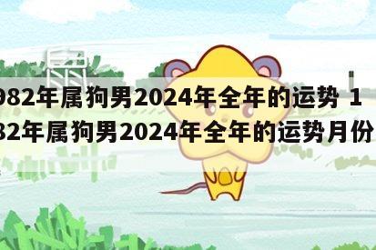 1982年属狗男2024年全年的运势 1982年属狗男2024年全年的运势月份运气