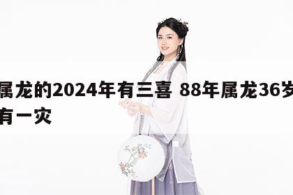 属龙的2024年有三喜 88年属龙36岁有一灾