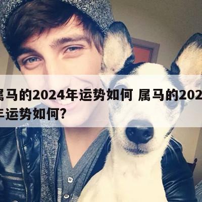 属马的2024年运势如何 属马的2024年运势如何?