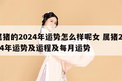 属猪的2024年运势怎么样呢女 属猪2024年运势及运程及每月运势