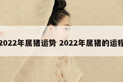 2022年属猪运势 2022年属猪的运程