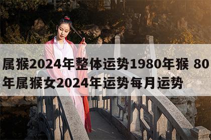 属猴2024年整体运势1980年猴 80年属猴女2024年运势每月运势