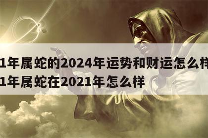 01年属蛇的2024年运势和财运怎么样 01年属蛇在2021年怎么样