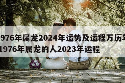 1976年属龙2024年运势及运程万历年 1976年属龙的人2023年运程