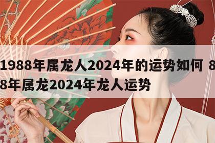 1988年属龙人2024年的运势如何 88年属龙2024年龙人运势