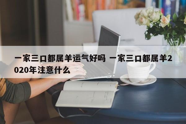一家三口都属羊运气好吗 一家三口都属羊2020年注意什么