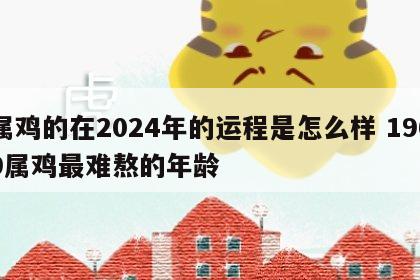 属鸡的在2024年的运程是怎么样 1969属鸡最难熬的年龄