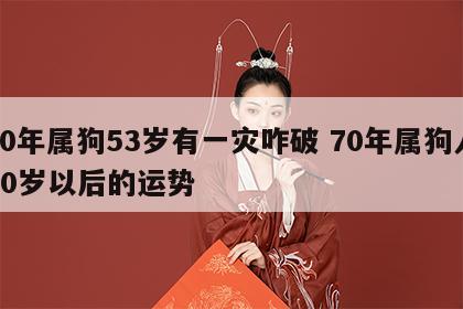70年属狗53岁有一灾咋破 70年属狗人50岁以后的运势