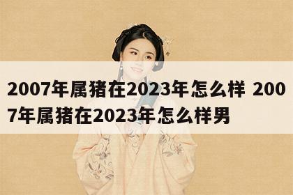 2007年属猪在2023年怎么样 2007年属猪在2023年怎么样男