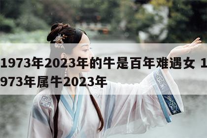 1973年2023年的牛是百年难遇女 1973年属牛2023年