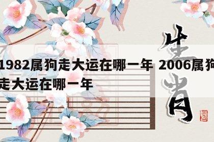 1982属狗走大运在哪一年 2006属狗走大运在哪一年