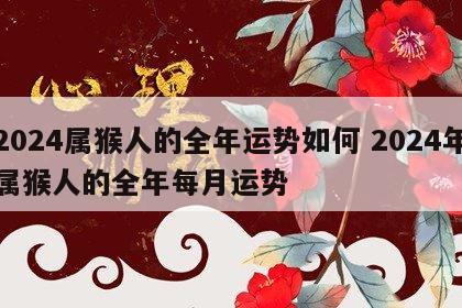 2024属猴人的全年运势如何 2024年属猴人的全年每月运势