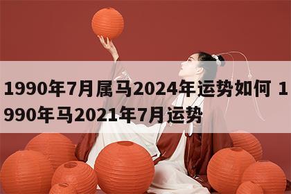 1990年7月属马2024年运势如何 1990年马2021年7月运势