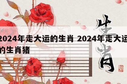 2024年走大运的生肖 2024年走大运的生肖猪