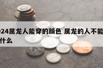 2024属龙人能穿的颜色 属龙的人不能佩戴什么