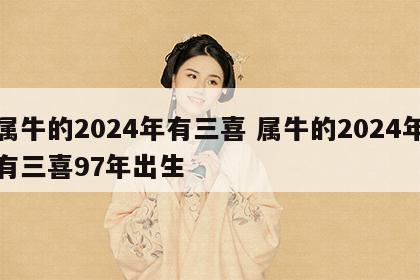 属牛的2024年有三喜 属牛的2024年有三喜97年出生