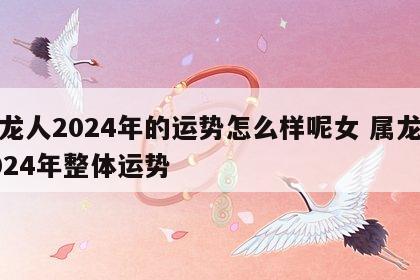 属龙人2024年的运势怎么样呢女 属龙人2024年整体运势