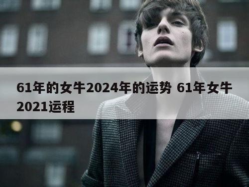 61年的女牛2024年的运势 61年女牛2021运程