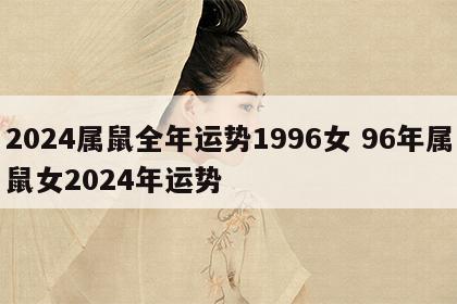 2024属鼠全年运势1996女 96年属鼠女2024年运势