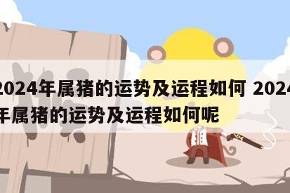 2024年属猪的运势及运程如何 2024年属猪的运势及运程如何呢