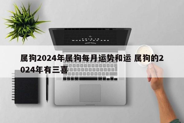 属狗2024年属狗每月运势和运 属狗的2024年有三喜