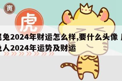 属兔2024年财运怎么样,要什么头像 属兔人2024年运势及财运
