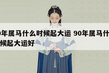 90年属马什么时候起大运 90年属马什么时候起大运好