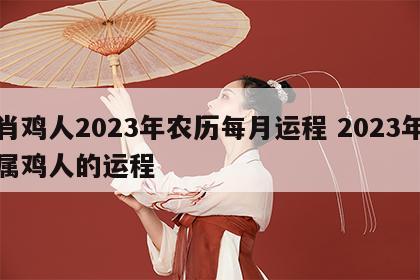 肖鸡人2023年农历每月运程 2023年属鸡人的运程